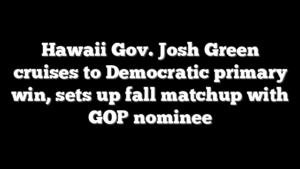 Hawaii Gov. Josh Green cruises to Democratic primary win, sets up fall matchup with GOP nominee