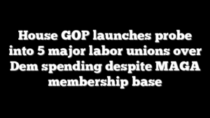House GOP launches probe into 5 major labor unions over Dem spending despite MAGA membership base