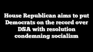 House Republican aims to put Democrats on the record over DSA with resolution condemning socialism