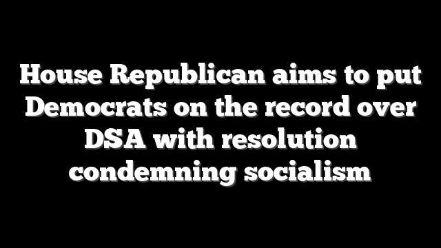 House Republican aims to put Democrats on the record over DSA with resolution condemning socialism