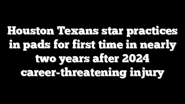 Houston Texans star practices in pads for first time in nearly two years after 2024 career-threatening injury