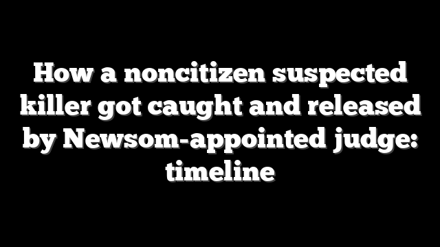 How a noncitizen suspected killer got caught and released by Newsom-appointed judge: timeline