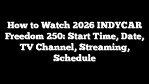 How to Watch 2026 INDYCAR Freedom 250: Start Time, Date, TV Channel, Streaming, Schedule