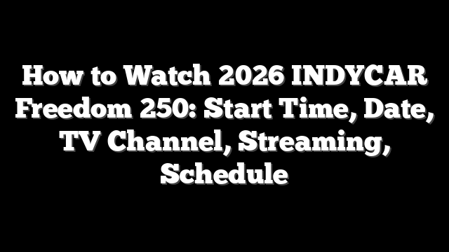 How to Watch 2026 INDYCAR Freedom 250: Start Time, Date, TV Channel, Streaming, Schedule