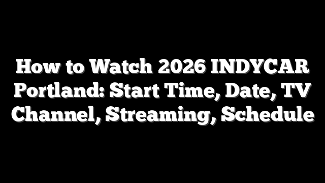 How to Watch 2026 INDYCAR Portland: Start Time, Date, TV Channel, Streaming, Schedule