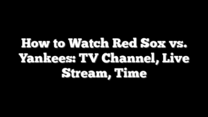 How to Watch Red Sox vs. Yankees: TV Channel, Live Stream, Time
