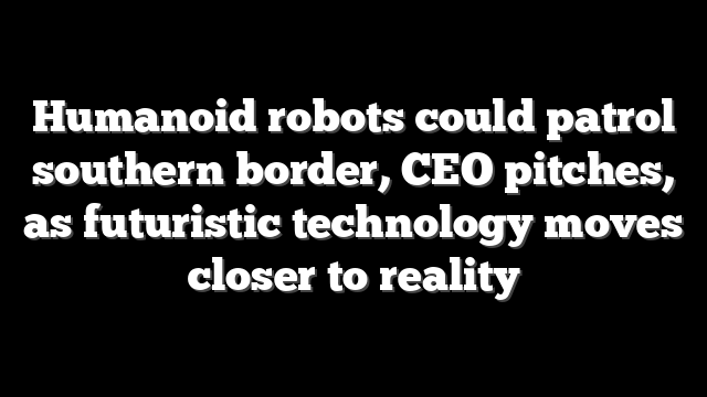 Humanoid robots could patrol southern border, CEO pitches, as futuristic technology moves closer to reality
