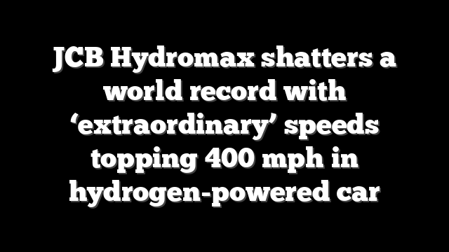 JCB Hydromax shatters a world record with ‘extraordinary’ speeds topping 400 mph in hydrogen-powered car