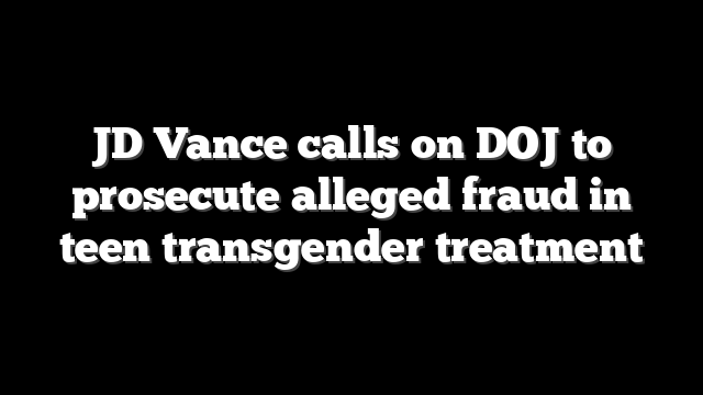 JD Vance calls on DOJ to prosecute alleged fraud in teen transgender treatment