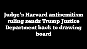 Judge’s Harvard antisemitism ruling sends Trump Justice Department back to drawing board