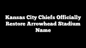 Kansas City Chiefs Officially Restore Arrowhead Stadium Name