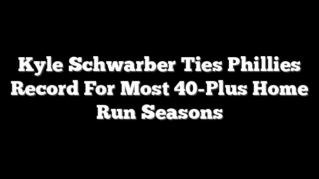 Kyle Schwarber Ties Phillies Record For Most 40-Plus Home Run Seasons