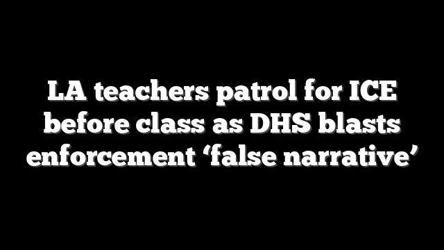 LA teachers patrol for ICE before class as DHS blasts enforcement ‘false narrative’