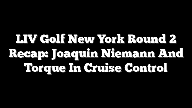 LIV Golf New York Round 2 Recap: Joaquin Niemann And Torque In Cruise Control