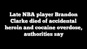 Late NBA player Brandon Clarke died of accidental heroin and cocaine overdose, authorities say
