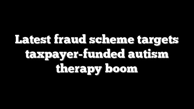 Latest fraud scheme targets taxpayer-funded autism therapy boom