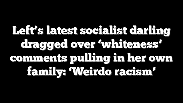 Left’s latest socialist darling dragged over ‘whiteness’ comments pulling in her own family: ‘Weirdo racism’