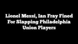 Lionel Messi, Ian Fray Fined For Slapping Philadelphia Union Players