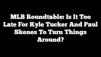 MLB Roundtable: Is It Too Late For Kyle Tucker And Paul Skenes To Turn Things Around?