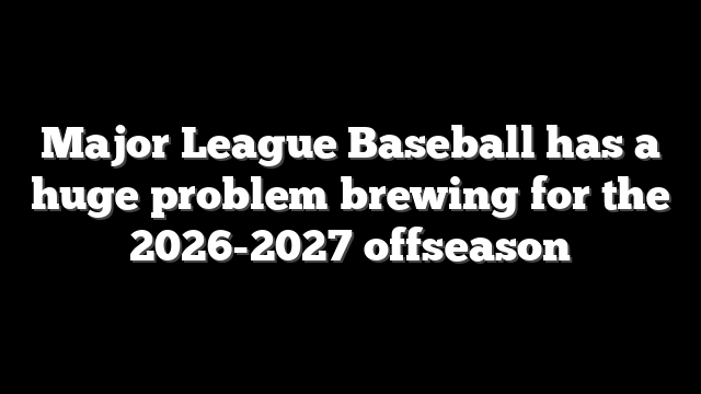 Major League Baseball has a huge problem brewing for the 2026-2027 offseason