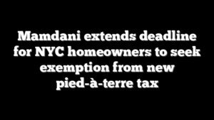 Mamdani extends deadline for NYC homeowners to seek exemption from new pied-à-terre tax
