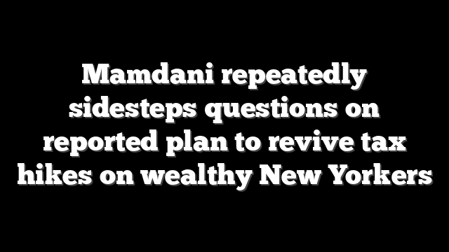 Mamdani repeatedly sidesteps questions on reported plan to revive tax hikes on wealthy New Yorkers