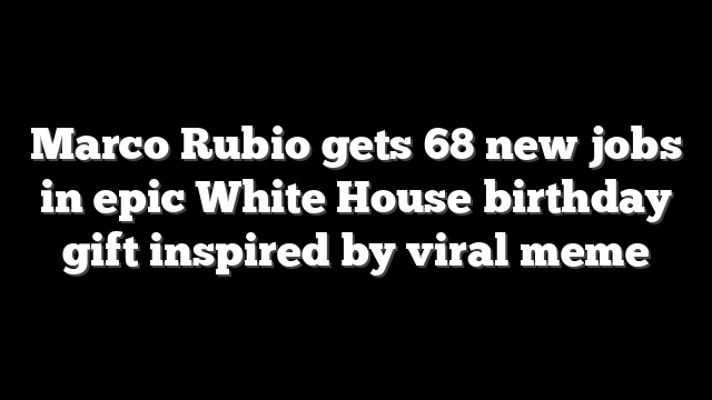 Marco Rubio gets 68 new jobs in epic White House birthday gift inspired by viral meme
