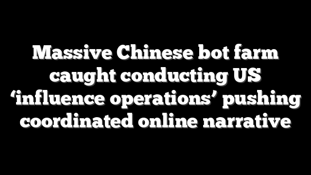 Massive Chinese bot farm caught conducting US ‘influence operations’ pushing coordinated online narrative