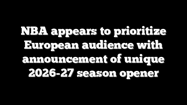 NBA appears to prioritize European audience with announcement of unique 2026-27 season opener