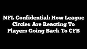 NFL Confidential: How League Circles Are Reacting To Players Going Back To CFB