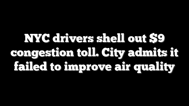 NYC drivers shell out $9 congestion toll. City admits it failed to improve air quality