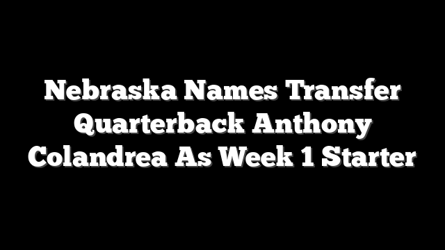 Nebraska Names Transfer Quarterback Anthony Colandrea As Week 1 Starter