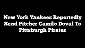 New York Yankees Reportedly Send Pitcher Camilo Doval To Pittsburgh Pirates