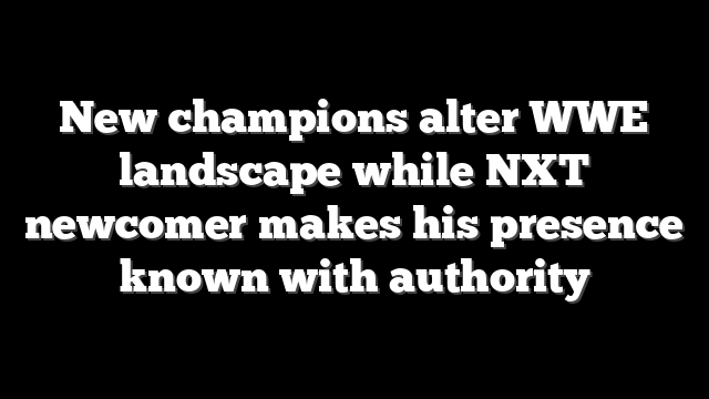 New champions alter WWE landscape while NXT newcomer makes his presence known with authority