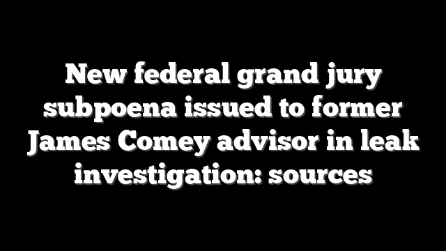 New federal grand jury subpoena issued to former James Comey advisor in leak investigation: sources