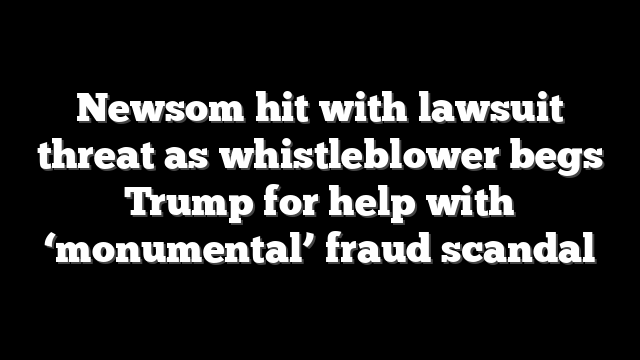 Newsom hit with lawsuit threat as whistleblower begs Trump for help with ‘monumental’ fraud scandal