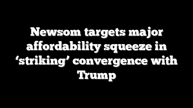 Newsom targets major affordability squeeze in ‘striking’ convergence with Trump