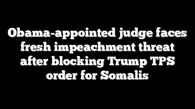 Obama-appointed judge faces fresh impeachment threat after blocking Trump TPS order for Somalis