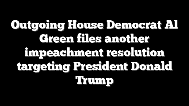 Outgoing House Democrat Al Green files another impeachment resolution targeting President Donald Trump