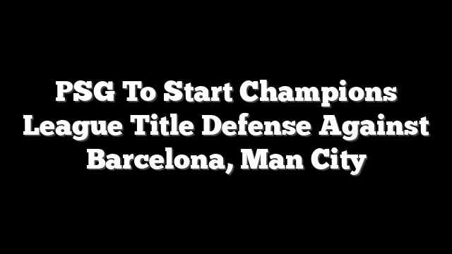 PSG To Start Champions League Title Defense Against Barcelona, Man City