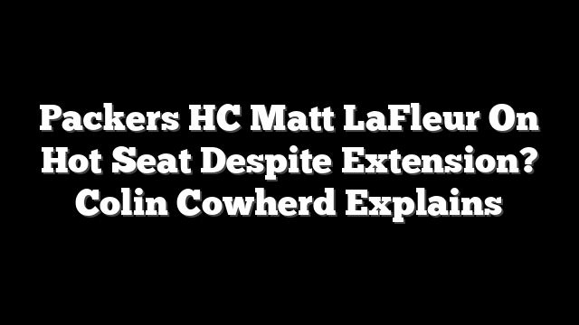 Packers HC Matt LaFleur On Hot Seat Despite Extension? Colin Cowherd Explains
