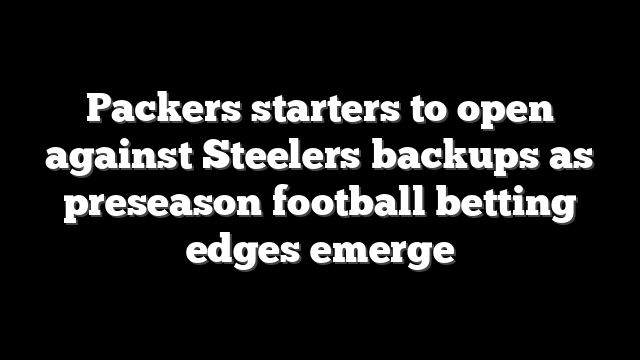 Packers starters to open against Steelers backups as preseason football betting edges emerge