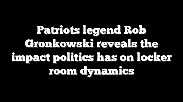 Patriots legend Rob Gronkowski reveals the impact politics has on locker room dynamics