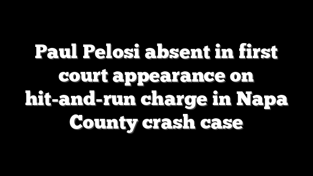 Paul Pelosi absent in first court appearance on hit-and-run charge in Napa County crash case