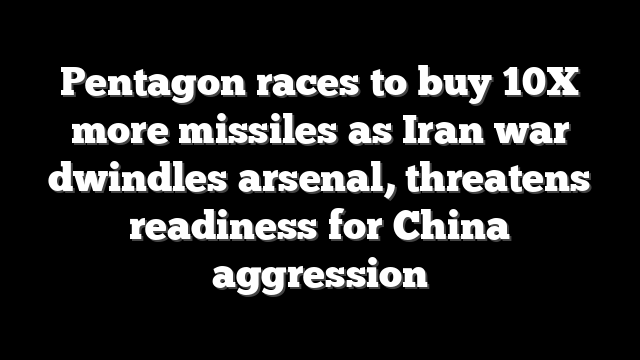 Pentagon races to buy 10X more missiles as Iran war dwindles arsenal, threatens readiness for China aggression