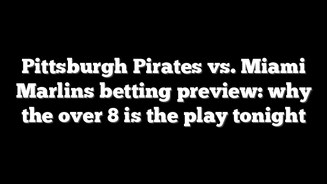 Pittsburgh Pirates vs. Miami Marlins betting preview: why the over 8 is the play tonight