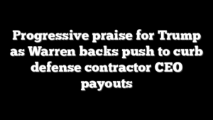 Progressive praise for Trump as Warren backs push to curb defense contractor CEO payouts