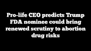 Pro-life CEO predicts Trump FDA nominee could bring renewed scrutiny to abortion drug risks
