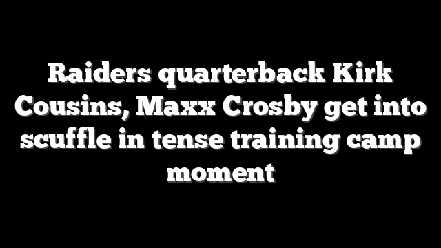 Raiders quarterback Kirk Cousins, Maxx Crosby get into scuffle in tense training camp moment