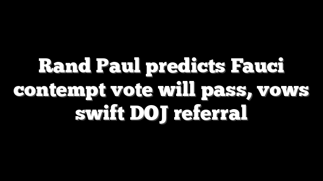 Rand Paul predicts Fauci contempt vote will pass, vows swift DOJ referral